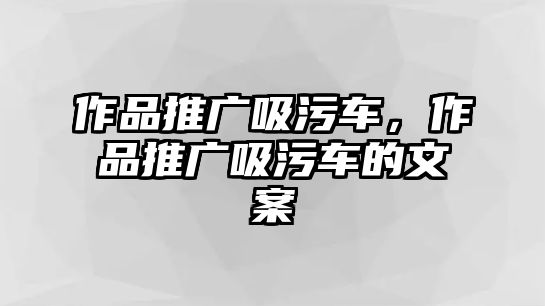 作品推廣吸污車，作品推廣吸污車的文案