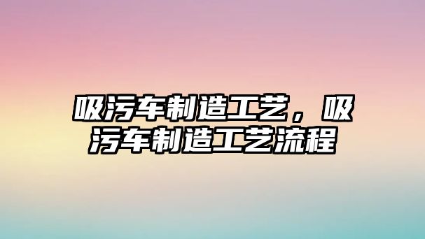 吸污車制造工藝，吸污車制造工藝流程