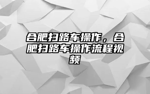 合肥掃路車操作，合肥掃路車操作流程視頻