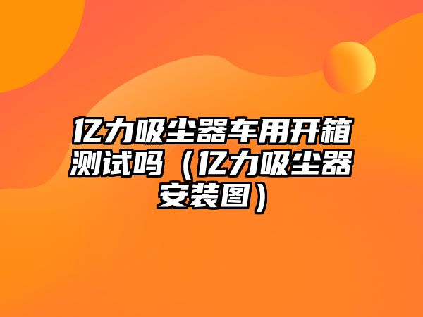 億力吸塵器車用開箱測試嗎（億力吸塵器安裝圖）