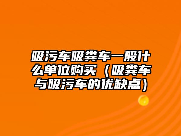 吸污車吸糞車一般什么單位購買（吸糞車與吸污車的優(yōu)缺點）