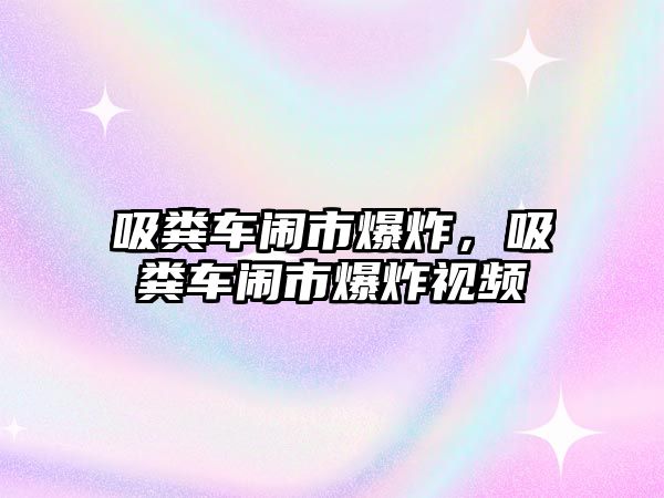 吸糞車鬧市爆炸，吸糞車鬧市爆炸視頻