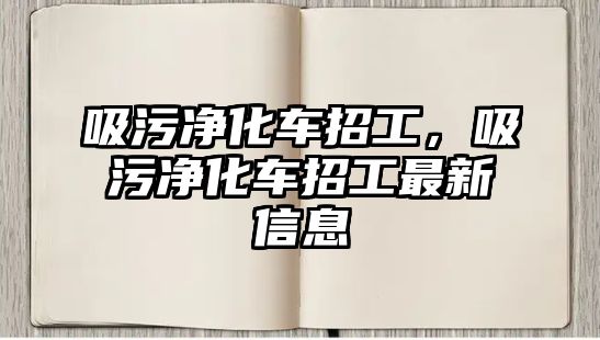 吸污凈化車招工，吸污凈化車招工最新信息