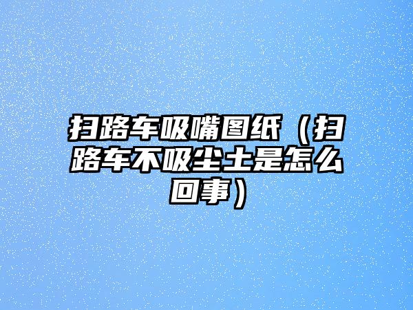 掃路車吸嘴圖紙（掃路車不吸塵土是怎么回事）