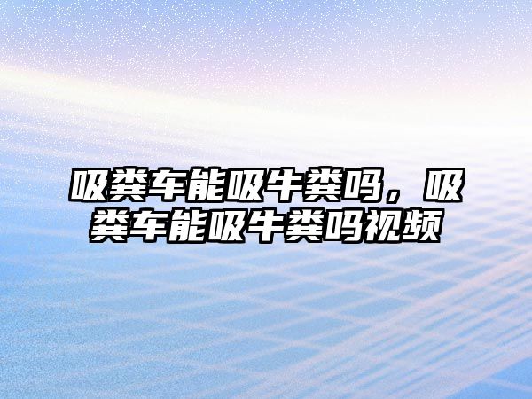 吸糞車能吸牛糞嗎，吸糞車能吸牛糞嗎視頻