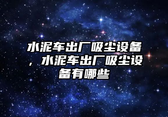 水泥車出廠吸塵設(shè)備，水泥車出廠吸塵設(shè)備有哪些