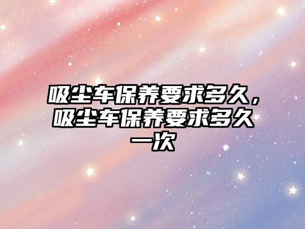 吸塵車保養(yǎng)要求多久，吸塵車保養(yǎng)要求多久一次