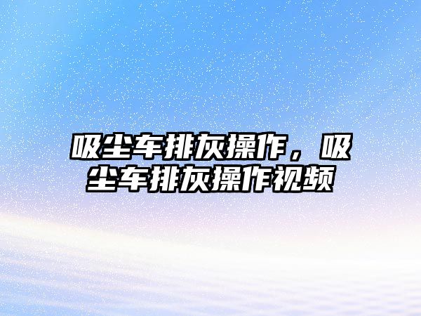 吸塵車排灰操作，吸塵車排灰操作視頻