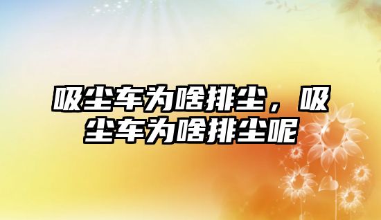 吸塵車為啥排塵，吸塵車為啥排塵呢