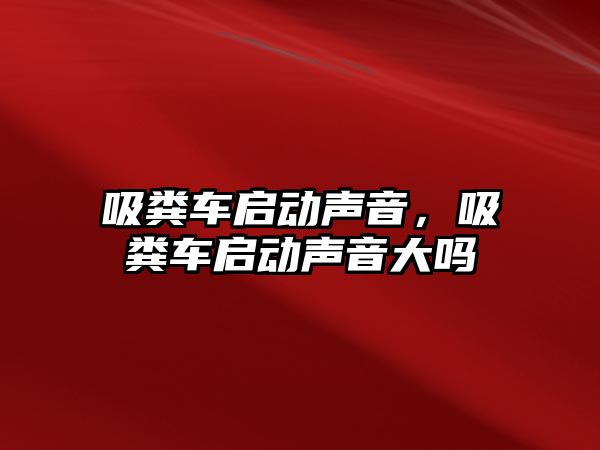 吸糞車啟動聲音，吸糞車啟動聲音大嗎