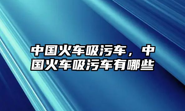 中國火車吸污車，中國火車吸污車有哪些