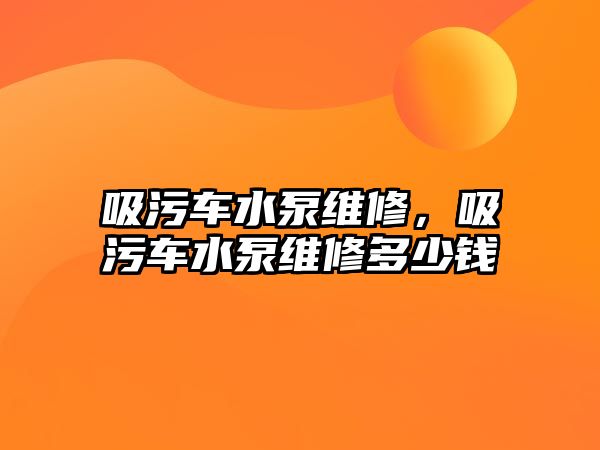 吸污車水泵維修，吸污車水泵維修多少錢