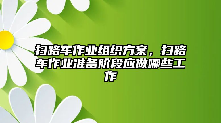 掃路車作業(yè)組織方案，掃路車作業(yè)準(zhǔn)備階段應(yīng)做哪些工作