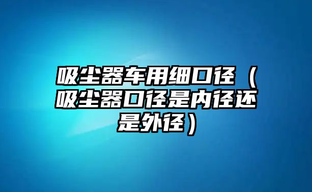 吸塵器車用細口徑（吸塵器口徑是內(nèi)徑還是外徑）