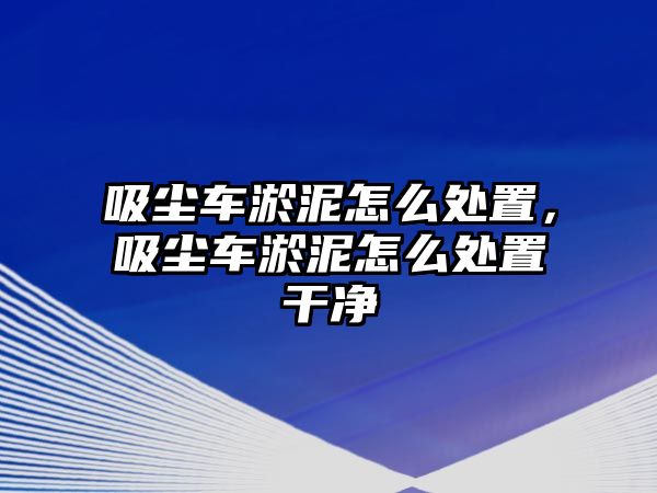 吸塵車淤泥怎么處置，吸塵車淤泥怎么處置干凈