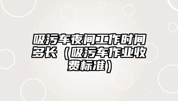 吸污車夜間工作時間多長（吸污車作業(yè)收費標準）