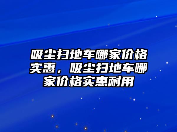 吸塵掃地車哪家價(jià)格實(shí)惠，吸塵掃地車哪家價(jià)格實(shí)惠耐用