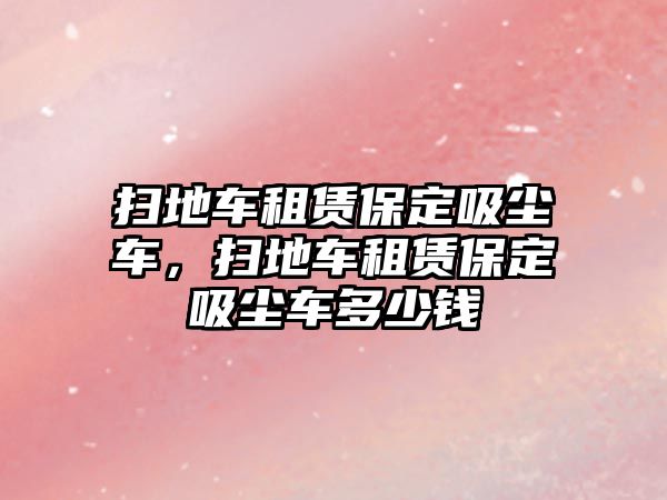 掃地車租賃保定吸塵車，掃地車租賃保定吸塵車多少錢