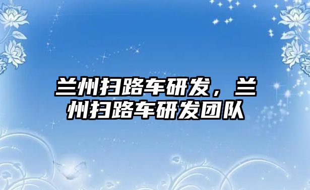 蘭州掃路車研發(fā)，蘭州掃路車研發(fā)團(tuán)隊