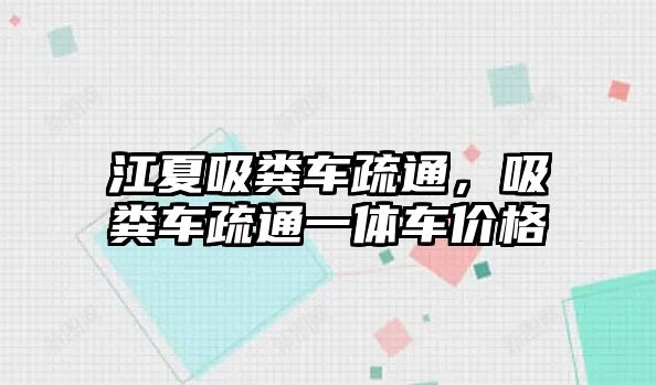 江夏吸糞車疏通，吸糞車疏通一體車價(jià)格