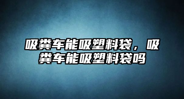 吸糞車能吸塑料袋，吸糞車能吸塑料袋嗎