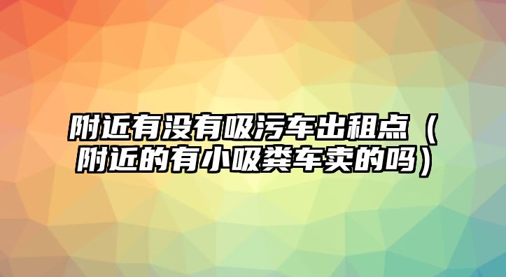 附近有沒有吸污車出租點（附近的有小吸糞車賣的嗎）