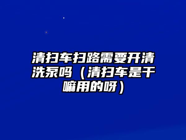 清掃車掃路需要開清洗泵嗎（清掃車是干嘛用的呀）