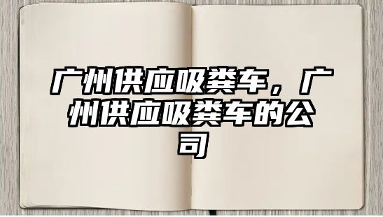 廣州供應(yīng)吸糞車，廣州供應(yīng)吸糞車的公司