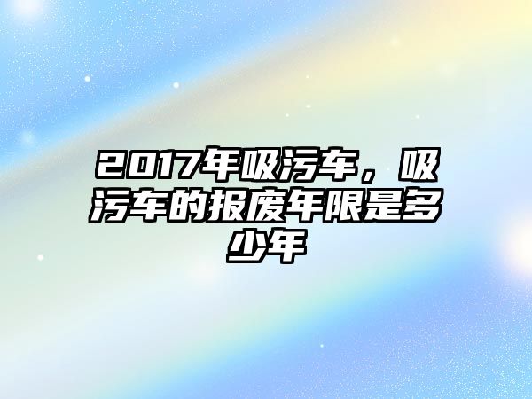 2017年吸污車，吸污車的報(bào)廢年限是多少年