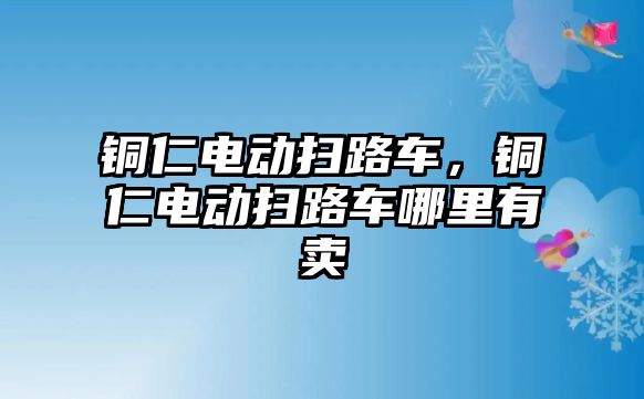 銅仁電動掃路車，銅仁電動掃路車哪里有賣