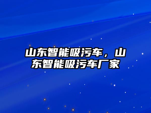 山東智能吸污車，山東智能吸污車廠家