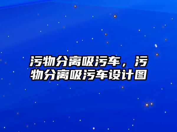 污物分離吸污車，污物分離吸污車設(shè)計圖