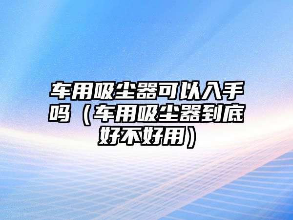 車用吸塵器可以入手嗎（車用吸塵器到底好不好用）