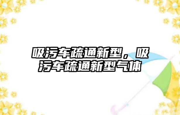 吸污車疏通新型，吸污車疏通新型氣體