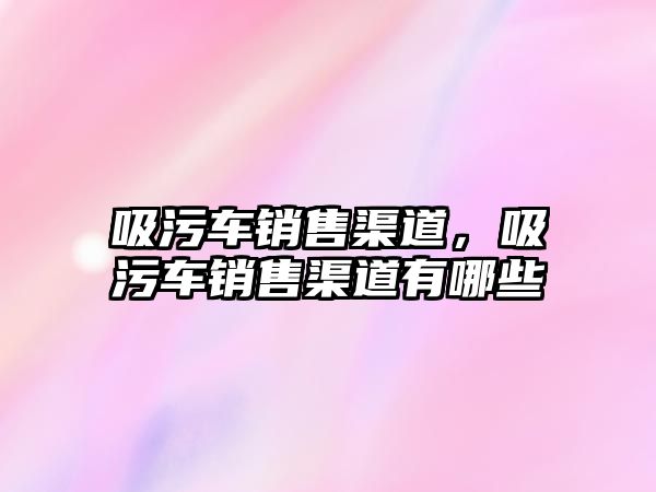 吸污車銷售渠道，吸污車銷售渠道有哪些