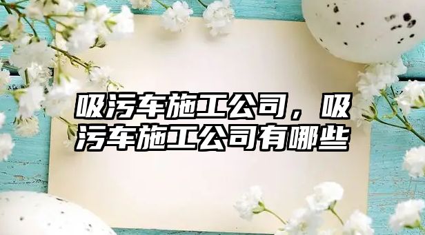 吸污車施工公司，吸污車施工公司有哪些