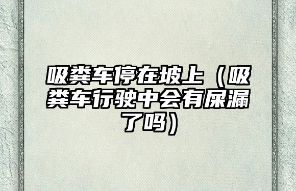 吸糞車停在坡上（吸糞車行駛中會(huì)有屎漏了嗎）