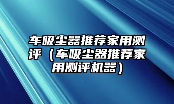 車吸塵器推薦家用測評（車吸塵器推薦家用測評機器）