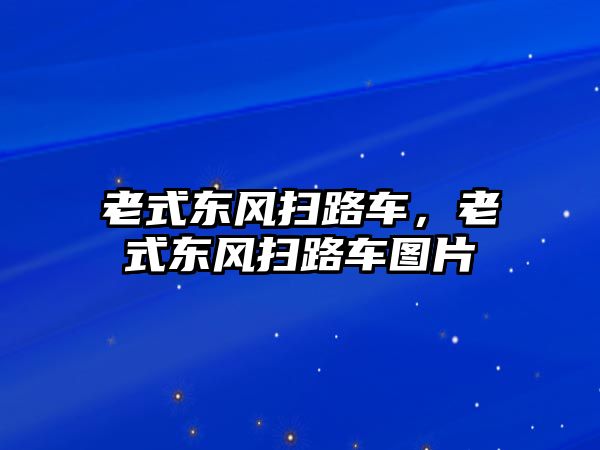 老式東風(fēng)掃路車，老式東風(fēng)掃路車圖片