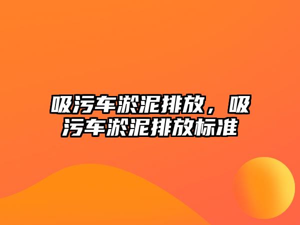 吸污車淤泥排放，吸污車淤泥排放標準