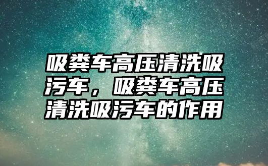 吸糞車高壓清洗吸污車，吸糞車高壓清洗吸污車的作用