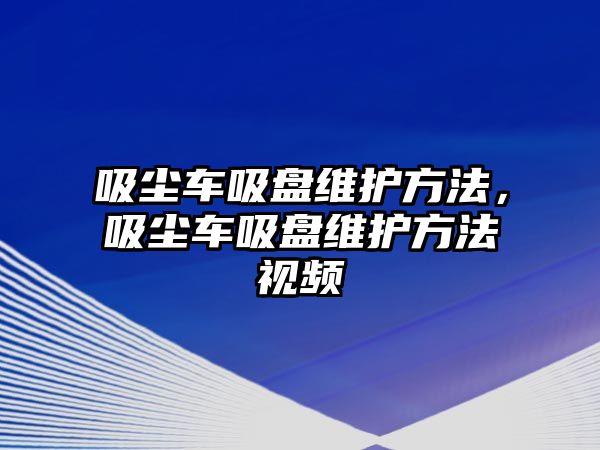 吸塵車吸盤維護(hù)方法，吸塵車吸盤維護(hù)方法視頻