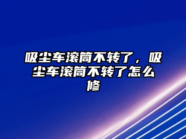 吸塵車滾筒不轉(zhuǎn)了，吸塵車滾筒不轉(zhuǎn)了怎么修