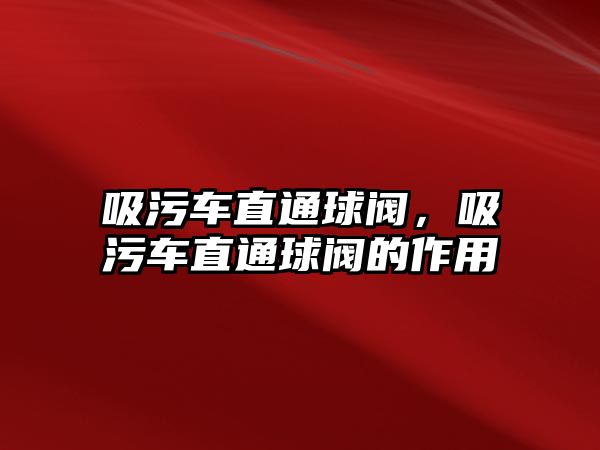 吸污車直通球閥，吸污車直通球閥的作用