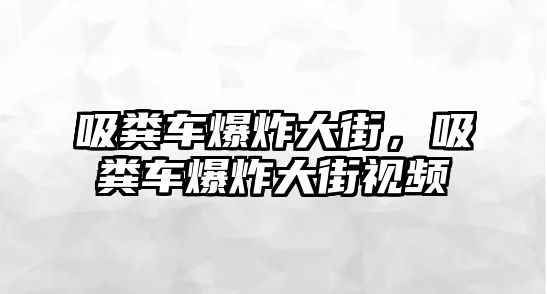 吸糞車爆炸大街，吸糞車爆炸大街視頻