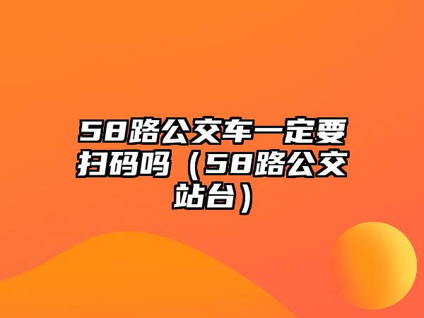 58路公交車一定要掃碼嗎（58路公交站臺）