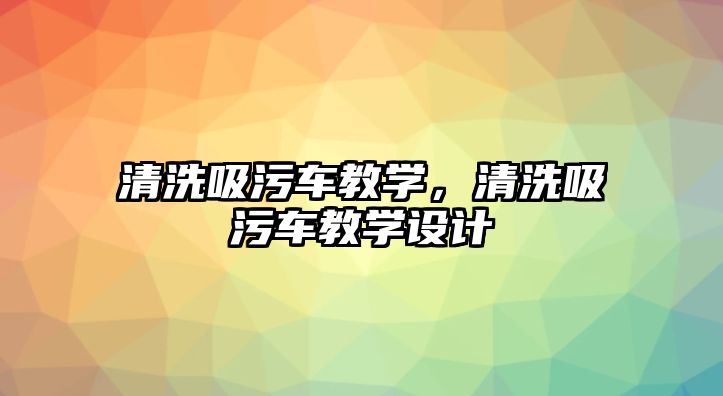 清洗吸污車教學，清洗吸污車教學設計