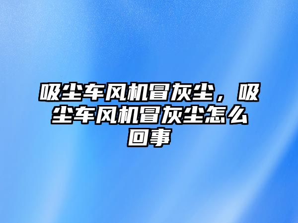 吸塵車風(fēng)機冒灰塵，吸塵車風(fēng)機冒灰塵怎么回事