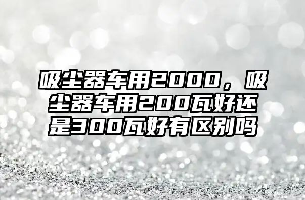 吸塵器車用2000，吸塵器車用200瓦好還是300瓦好有區(qū)別嗎