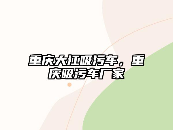 重慶大江吸污車(chē)，重慶吸污車(chē)廠家